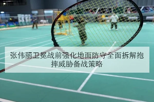 张伟丽卫冕战前强化地面防守全面拆解抱摔威胁备战策略