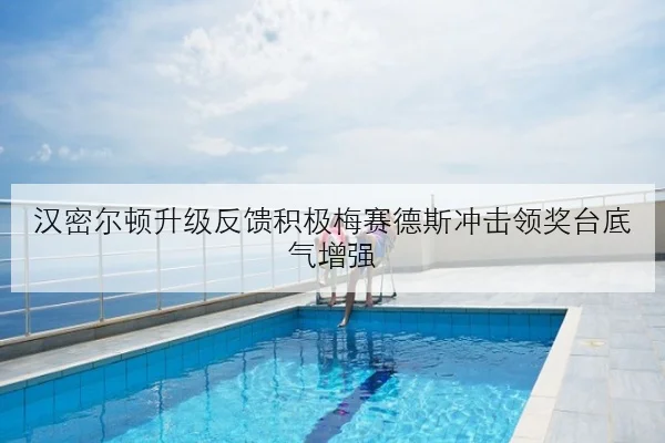 汉密尔顿升级反馈积极梅赛德斯冲击领奖台底气增强