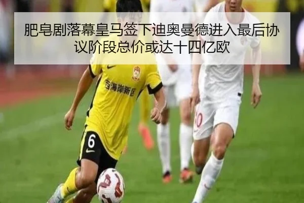 肥皂剧落幕皇马签下迪奥曼德进入最后协议阶段总价或达十四亿欧